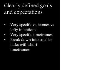 Clearly defined goals
and expectations
• Very specific outcomes vs
lofty intentions
• Very specific timeframes
• Break down into smaller
tasks with short
timeframes.
 