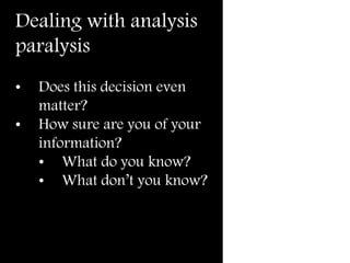 Dealing with analysis
paralysis
• Does this decision even
matter?
• How sure are you of your
information?
• What do you know?
• What don’t you know?
 