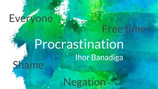 Procrastination
Ihor Banadiga
Free time
Everyone
Shame
Negation
 