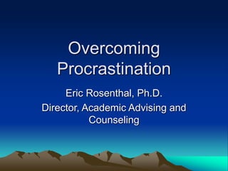 Overcoming
Procrastination
Eric Rosenthal, Ph.D.
Director, Academic Advising and
Counseling
 