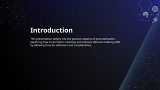 Introduction
This presentation delves into the positive aspects of procrastination,
exploring how it can foster creativity and improve decision-making skills
by allowing time for reflection and consideration.
 