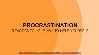 PROCRASTINATION
9 TACTICS TO HELP YOU TO HELP YOURSELF
http://read.plash.in/2015/02/25/heres-procrastinate-10-tactics-will-help-stop-2/
 