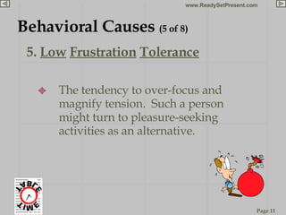 5.  Low   Frustration   Tolerance Behavioral Causes  (5 of 8) The tendency to over-focus and magnify tension.  Such a person might turn to pleasure-seeking activities as an alternative.  