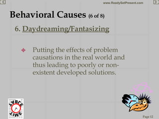6.  Daydreaming/Fantasizing Behavioral Causes  (6 of 8) Putting the effects of problem causations in the real world and thus leading to poorly or non-existent developed solutions. 