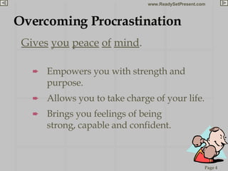Overcoming Procrastination Gives   you   peace   of   mind . Empowers you with strength and purpose. Allows you to take charge of your life. Brings you feelings of being  strong, capable and confident. 