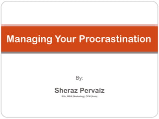 By: Sheraz Pervaiz BSc, MBA (Marketing), CPM (Asia) Managing Your Procrastination 