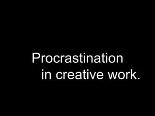 Procrastination
in creative work.
 