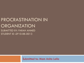 PROCRASTINATION IN
ORGANIZATION
SUBMITTED BY: FARAH AHMED
STUDENT ID :SP10-BB-0013
Submitted to: Mam Anita Laila
 