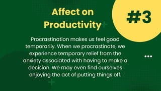 Affect on
Productivity
#3
Procrastination makes us feel good
temporarily. When we procrastinate, we
experience temporary relief from the
anxiety associated with having to make a
decision. We may even find ourselves
enjoying the act of putting things off.
 