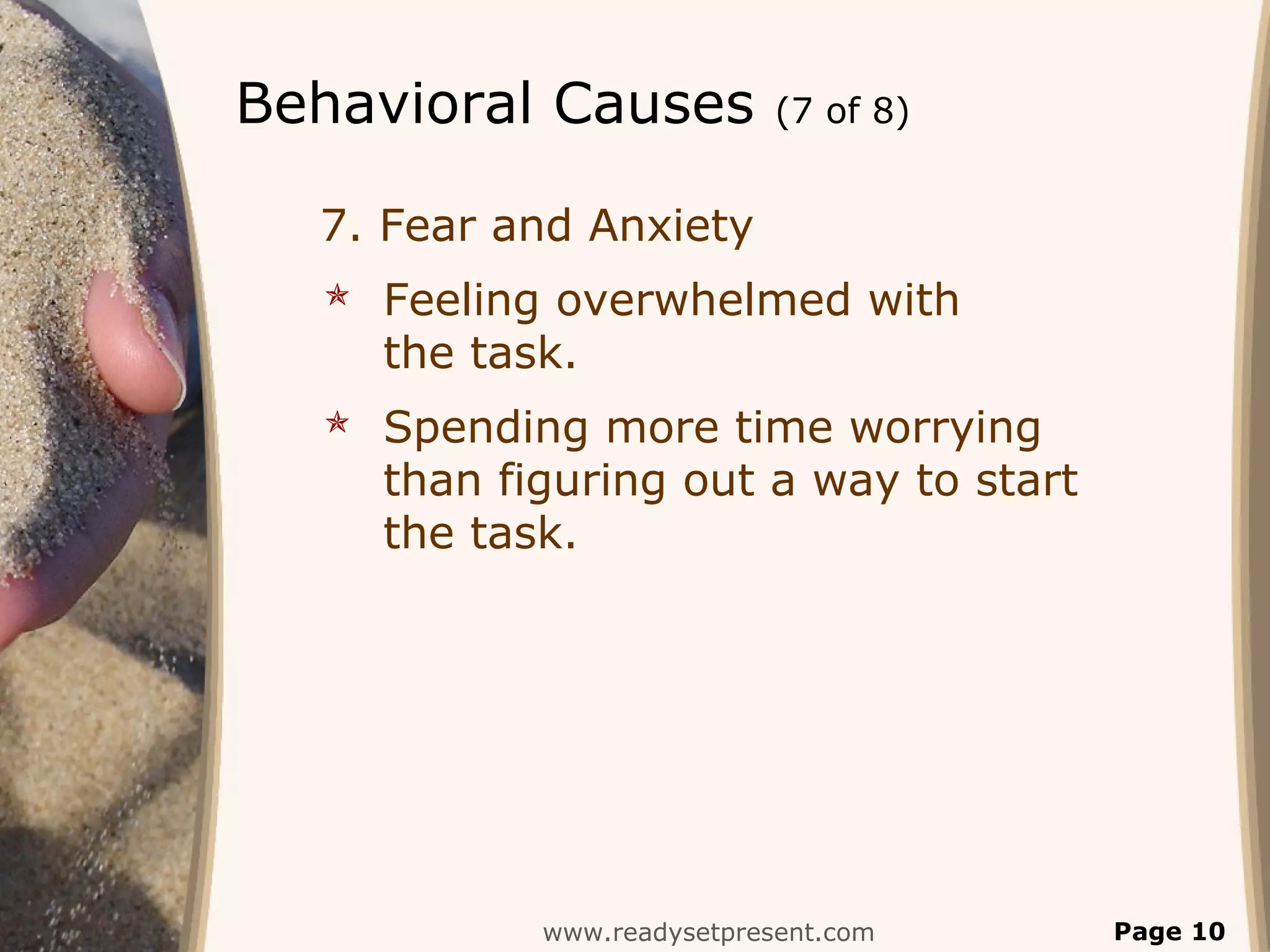 Behavioral Causes (7 of 8)
7. Fear and Anxiety
 Feeling overwhelmed with
the task.
 Spending more time worrying
than figuring out a way to start
the task.
www.readysetpresent.com Page 10
 