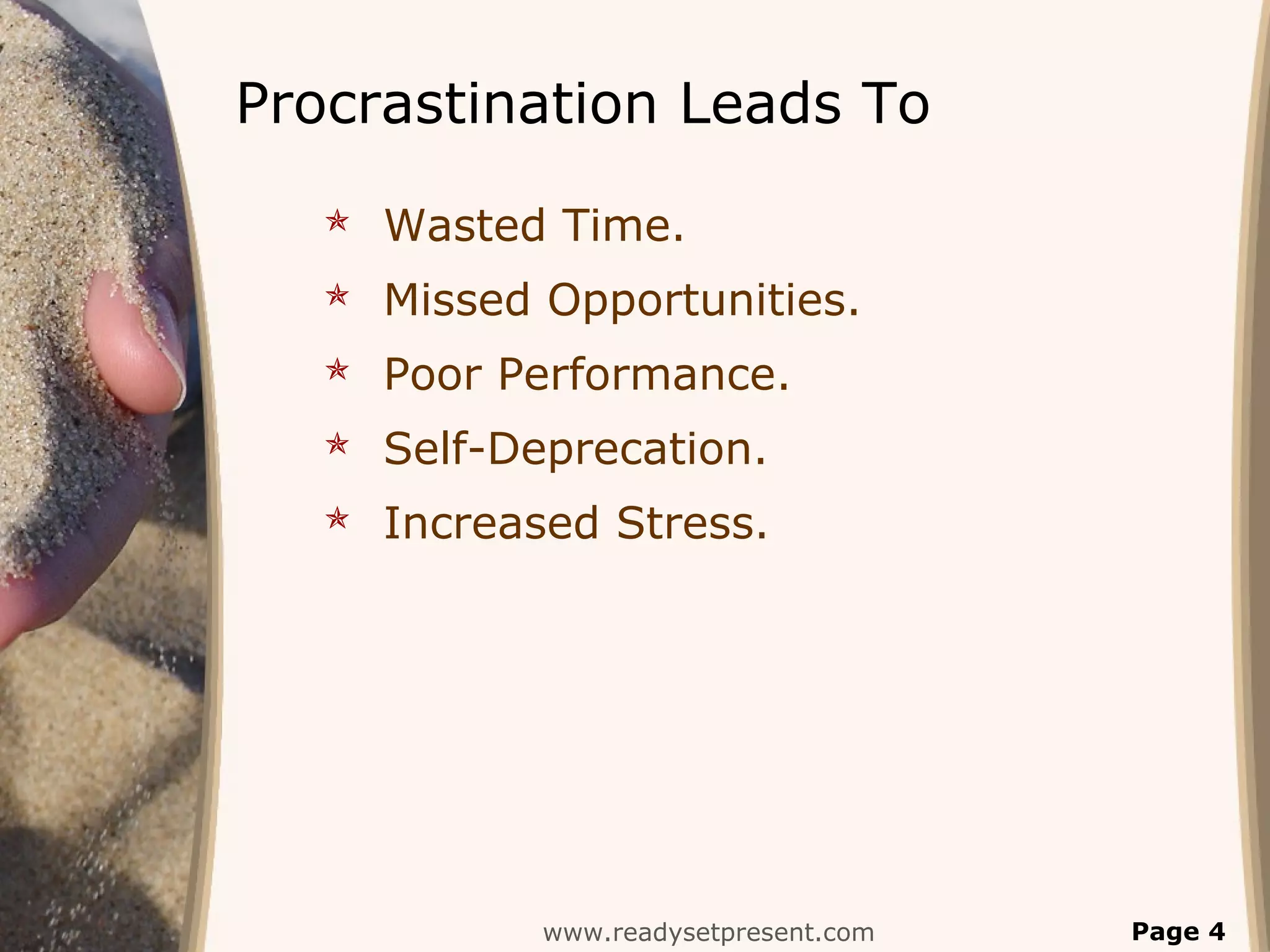 Procrastination Leads To
 Wasted Time.
 Missed Opportunities.
 Poor Performance.
 Self-Deprecation.
 Increased Stress.
www.readysetpresent.com Page 4
 