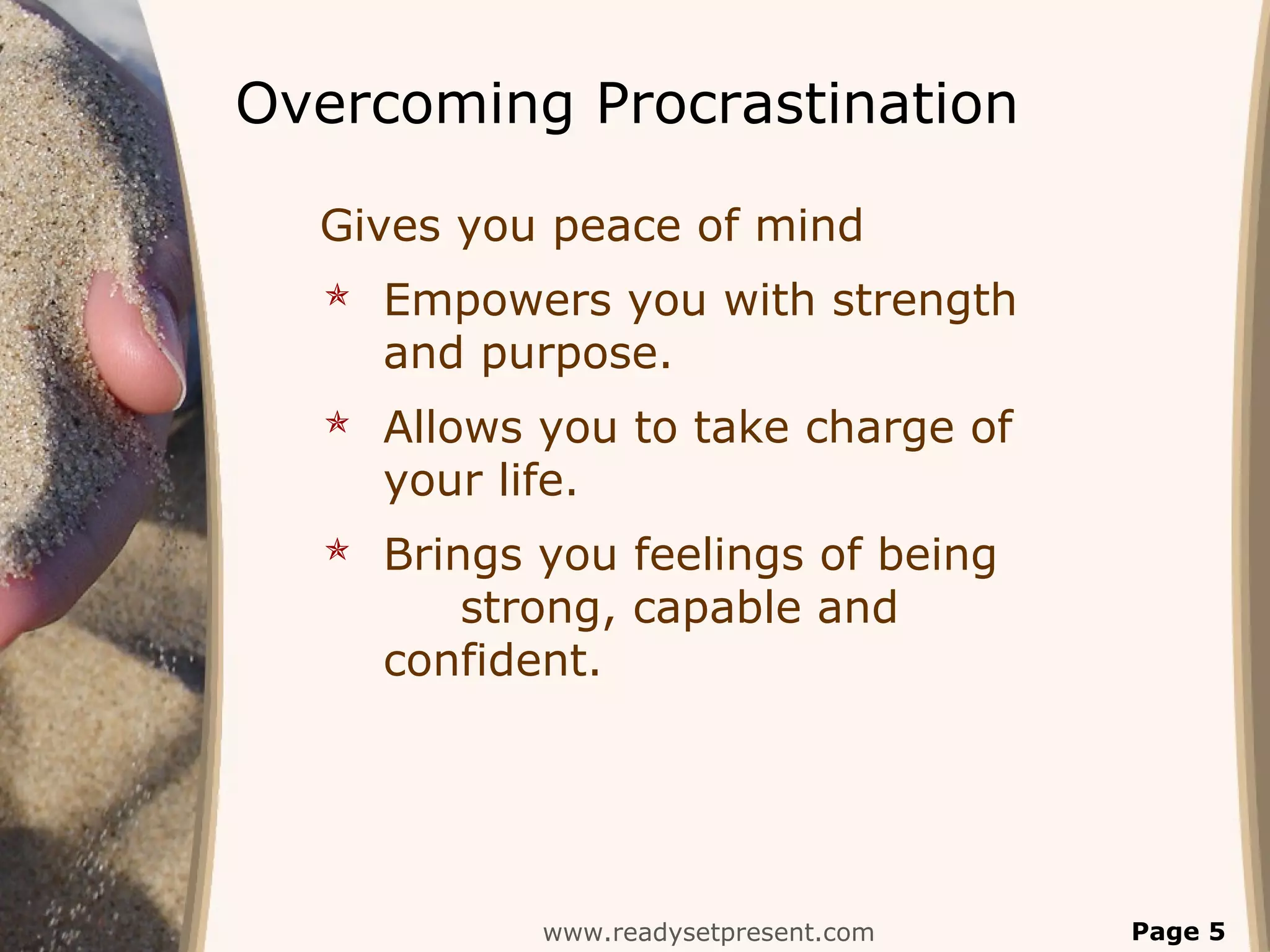 Overcoming Procrastination
Gives you peace of mind
 Empowers you with strength
and purpose.
 Allows you to take charge of
your life.
 Brings you feelings of being
strong, capable and
confident.
www.readysetpresent.com Page 5
 