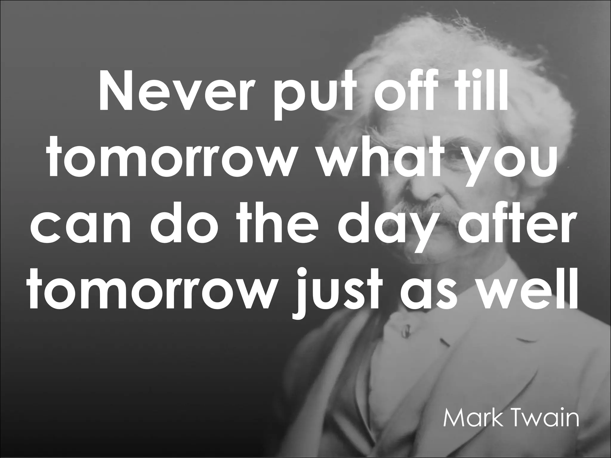 Never put off till
tomorrow what you
can do the day after
tomorrow just as well
Mark Twain

 