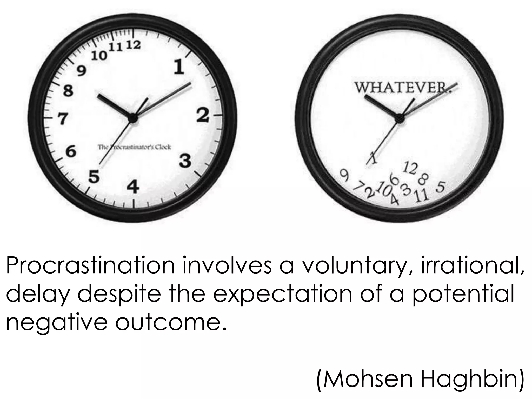 Procrastination involves a voluntary, irrational,
delay despite the expectation of a potential
negative outcome.
(Mohsen Haghbin)

 