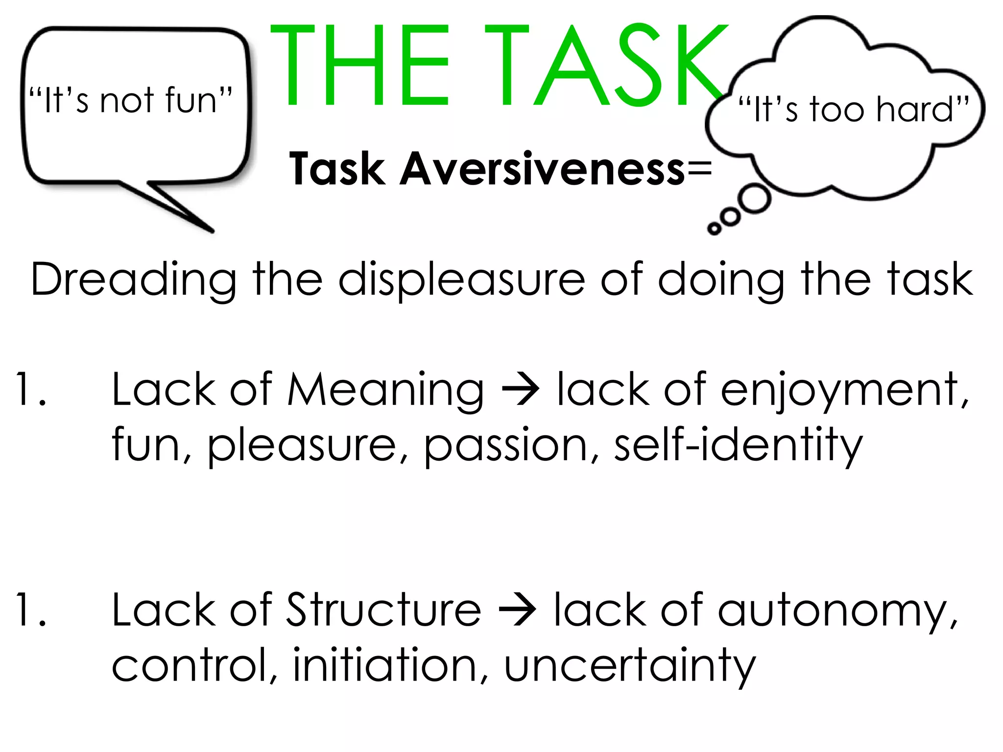 “It’s not fun”

THE TASK

“It’s too hard”

Task Aversiveness=
Dreading the displeasure of doing the task

1.

Lack of Meaning  lack of enjoyment,
fun, pleasure, passion, self-identity

1.

Lack of Structure  lack of autonomy,
control, initiation, uncertainty

 