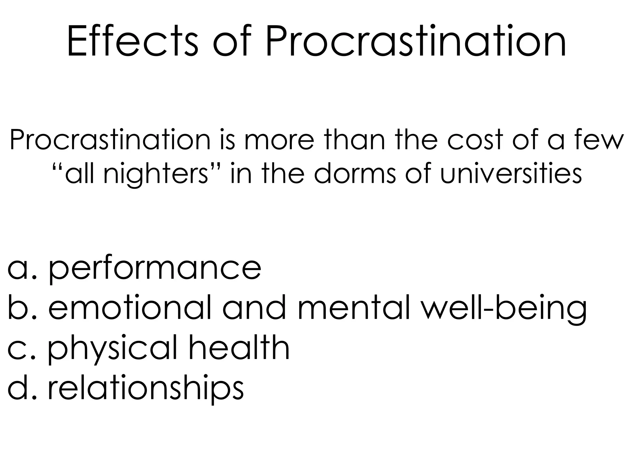 Effects of Procrastination
Procrastination is more than the cost of a few
“all nighters” in the dorms of universities

a. performance
b. emotional and mental well-being
c. physical health
d. relationships

 