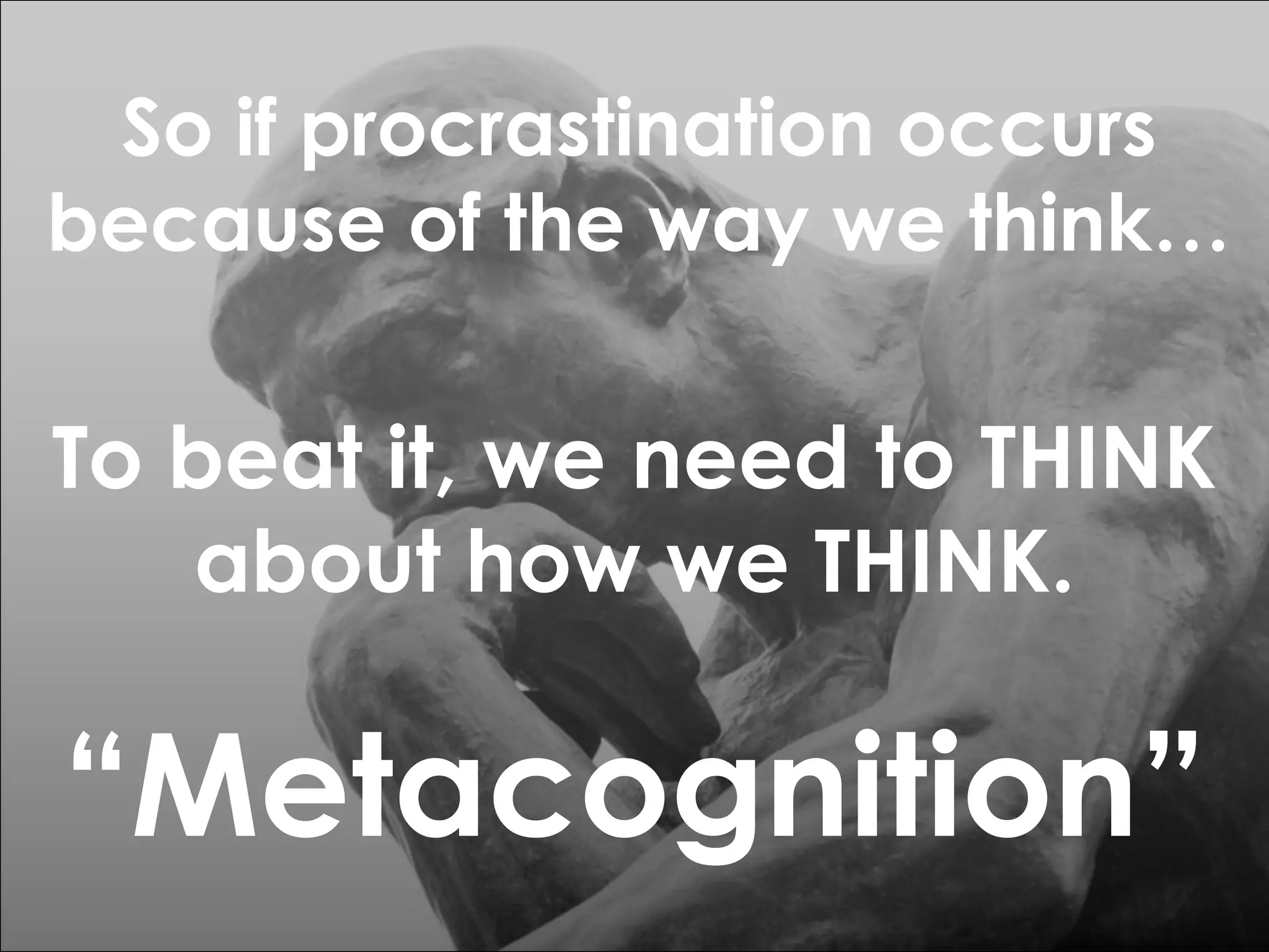 So if procrastination occurs
because of the way we think…

To beat it, we need to THINK
about how we THINK.

“Metacognition”

 