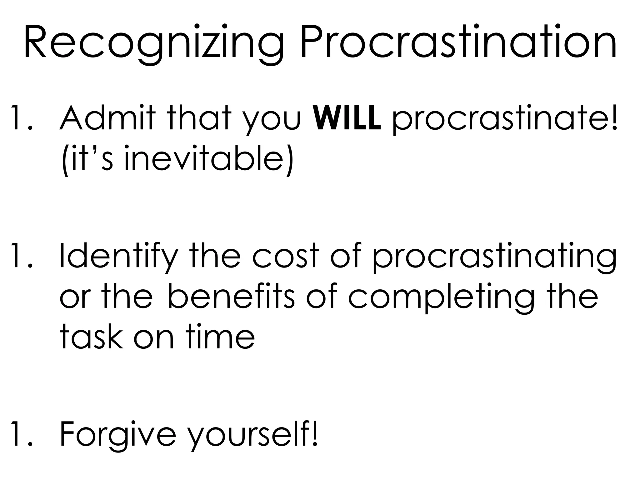 Recognizing Procrastination
1. Admit that you WILL procrastinate!
(it’s inevitable)
1. Identify the cost of procrastinating
or the benefits of completing the
task on time
1. Forgive yourself!

 