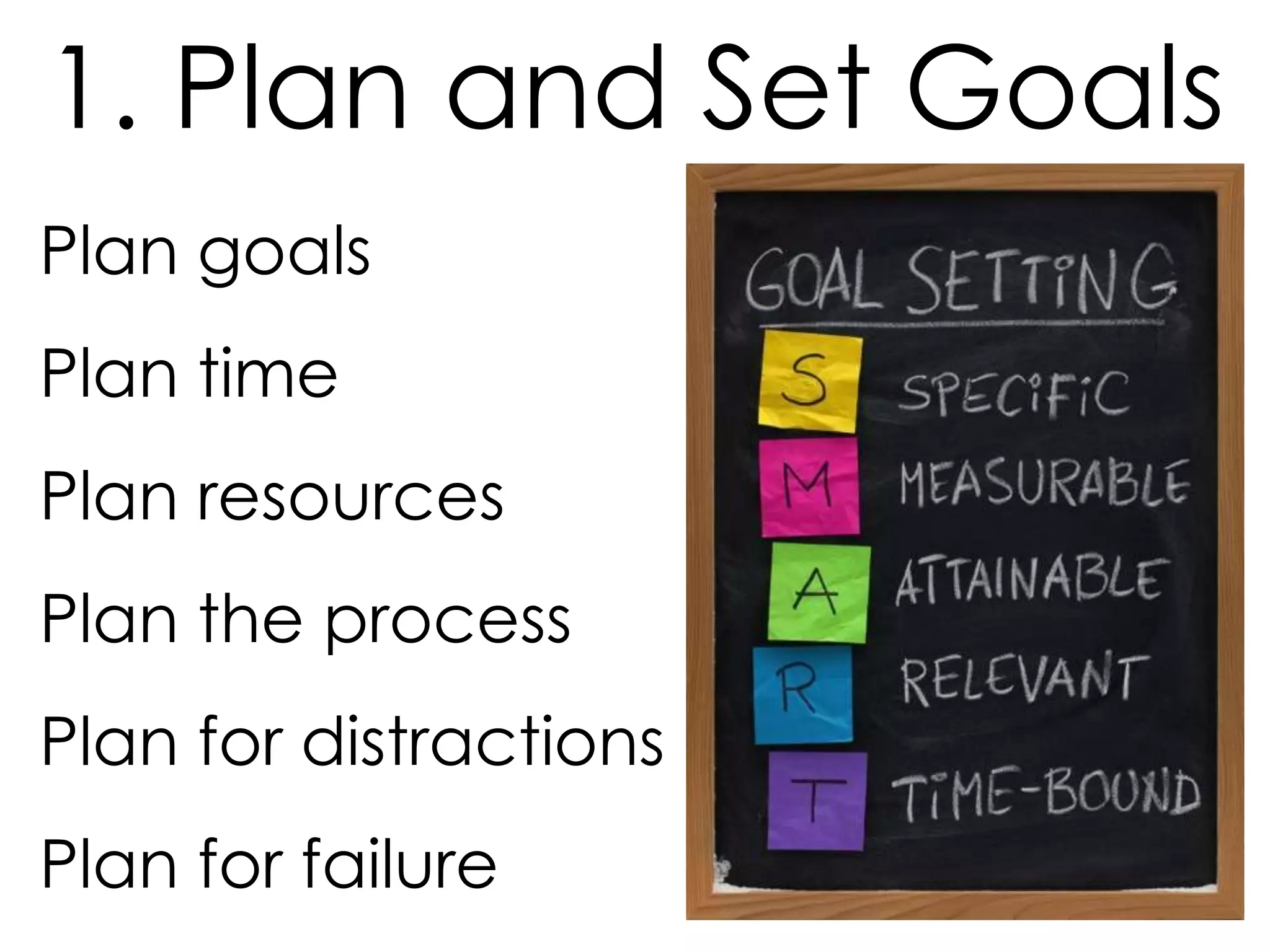 1. Plan and Set Goals
Plan goals
Plan time
Plan resources
Plan the process

Plan for distractions
Plan for failure

 