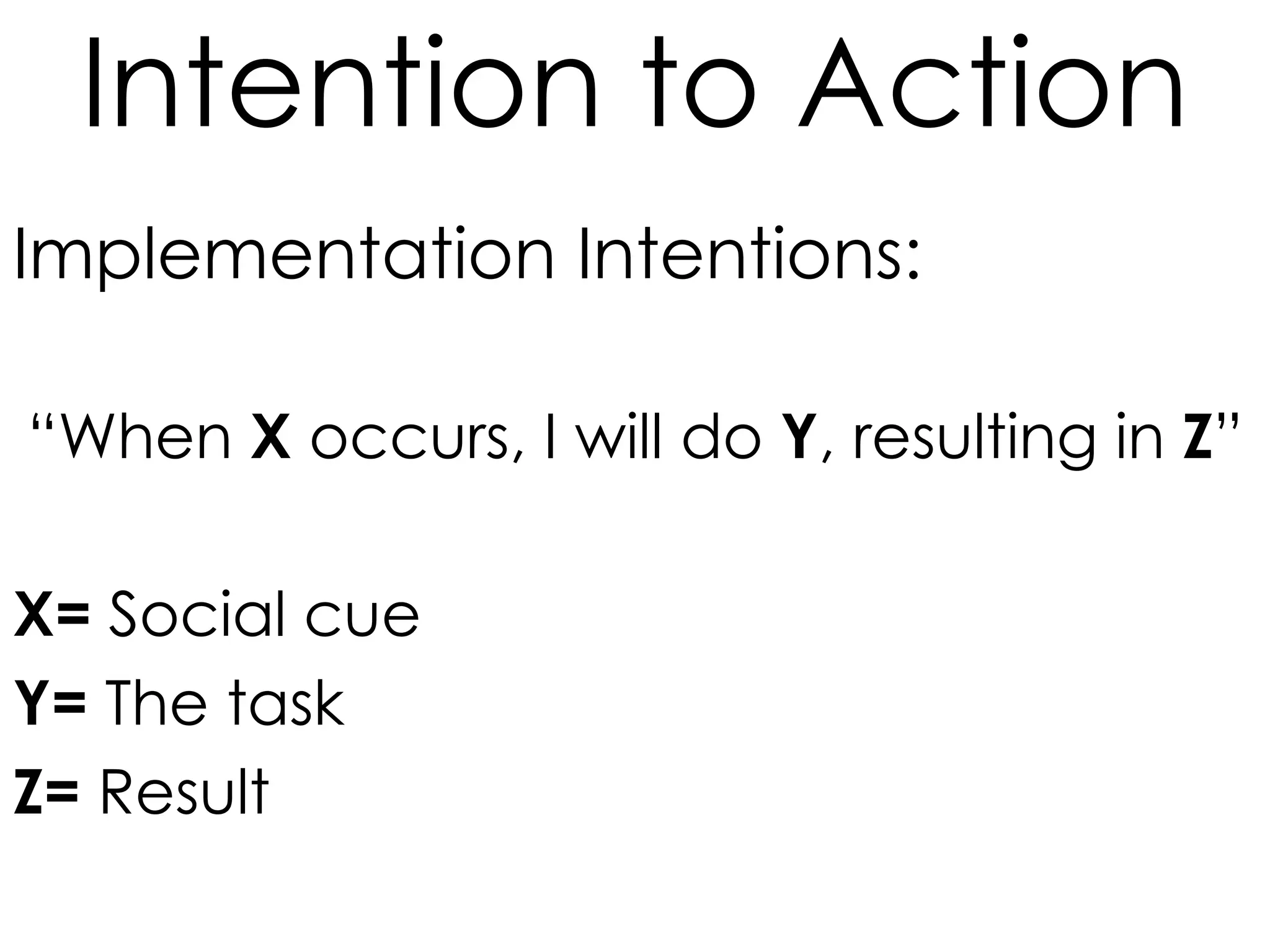 Intention to Action
Implementation Intentions:
“When X occurs, I will do Y, resulting in Z”
X= Social cue
Y= The task
Z= Result

 