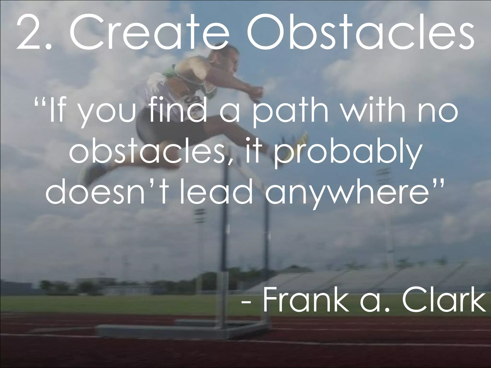 2. Create Obstacles
“If you find a path with no
obstacles, it probably
doesn’t lead anywhere”

- Frank a. Clark

 