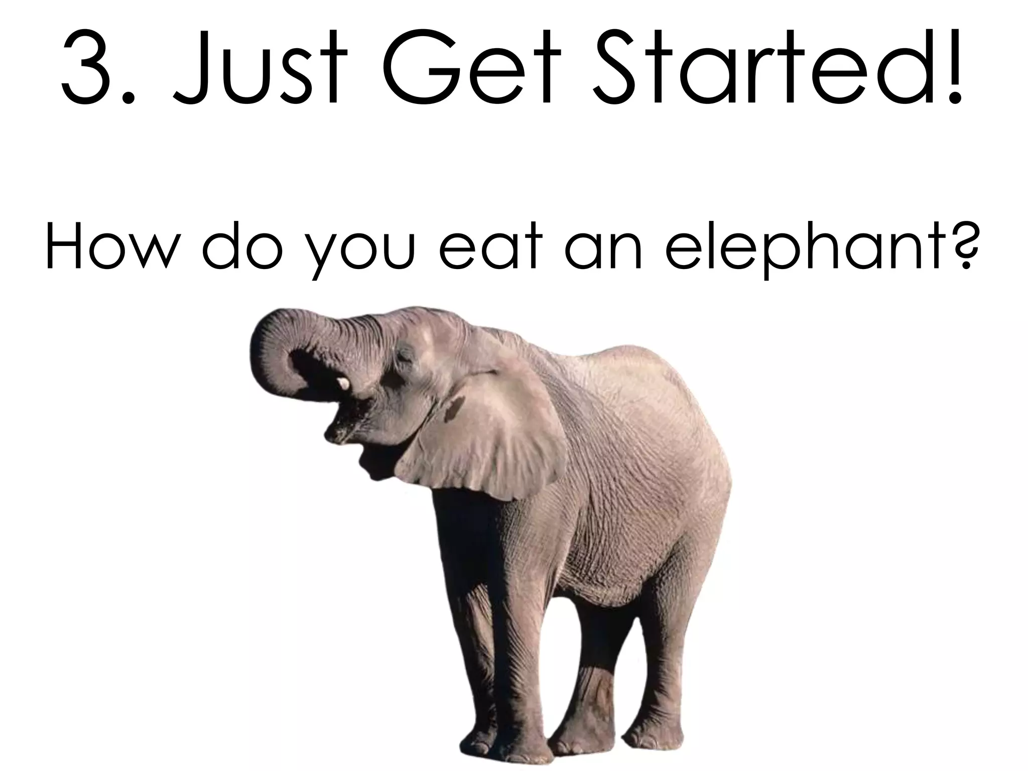 3. Just Get Started!
How do you eat an elephant?

 