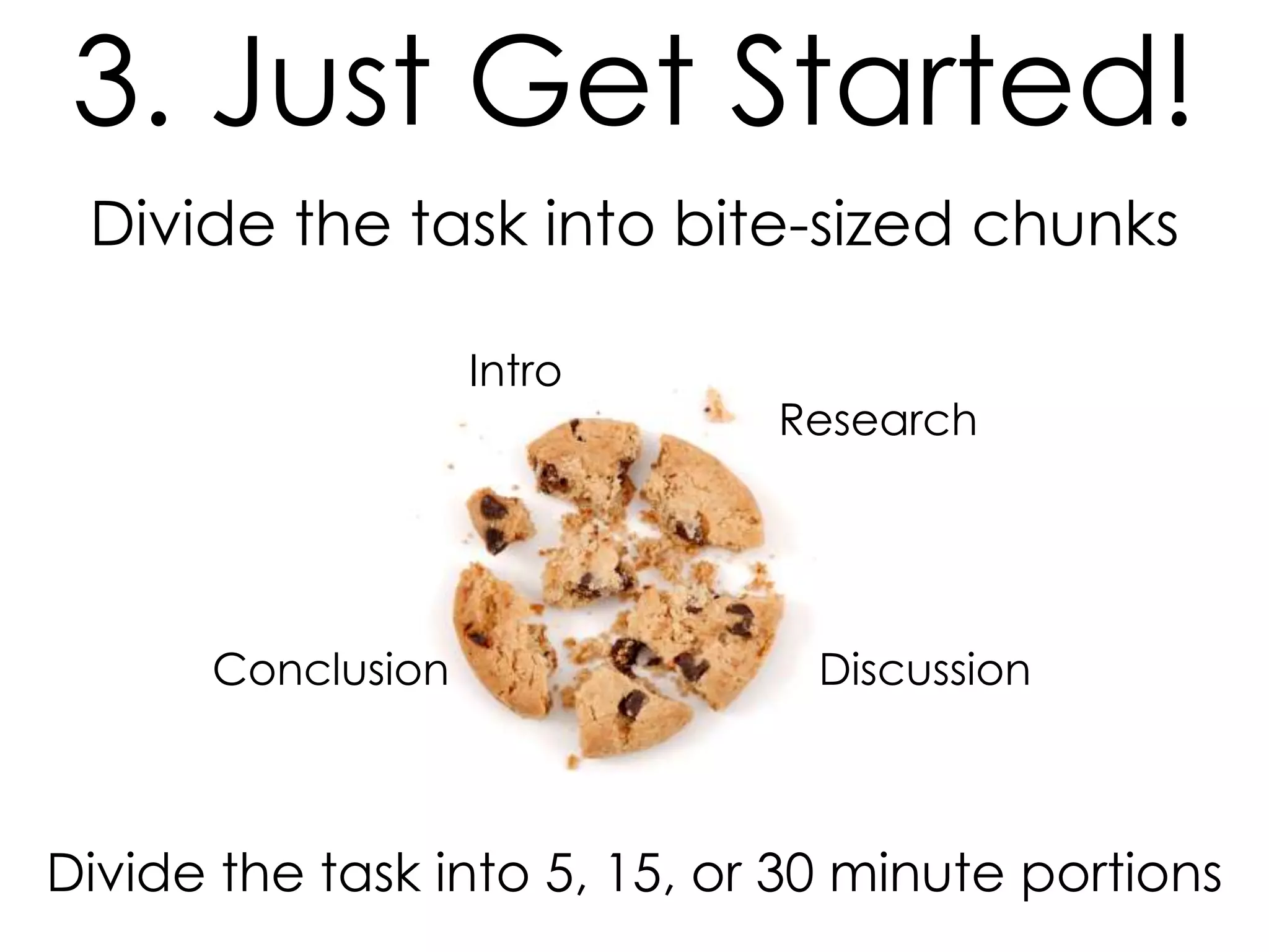 3. Just Get Started!
Divide the task into bite-sized chunks
Intro

Conclusion

Research

Discussion

Divide the task into 5, 15, or 30 minute portions

 
