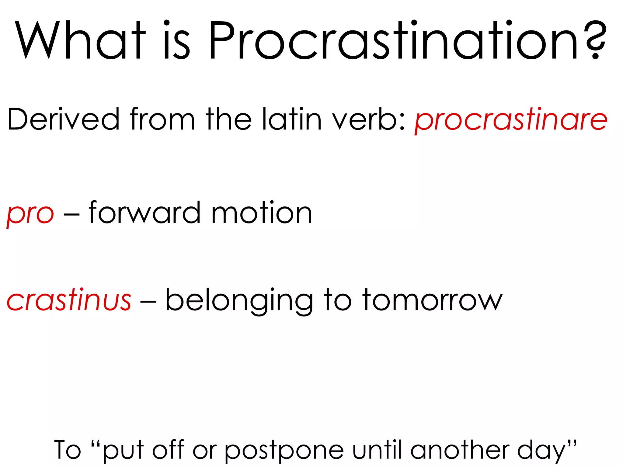 What is Procrastination?
Derived from the latin verb: procrastinare
pro – forward motion

crastinus – belonging to tomorrow

To “put off or postpone until another day”

 
