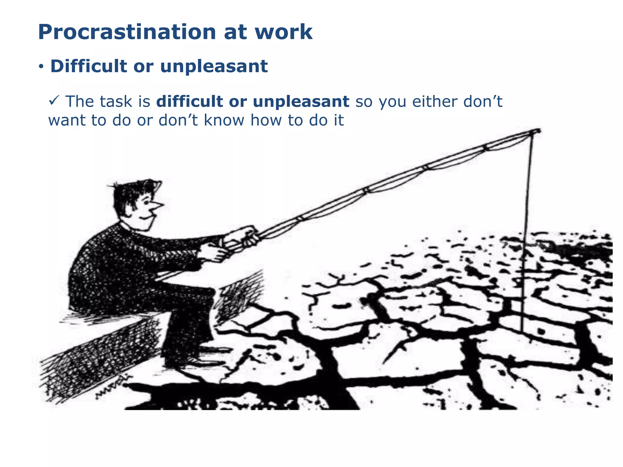Procrastination at work
• Difficult or unpleasant
 The task is difficult or unpleasant so you either don’t
want to do or don’t know how to do it
 