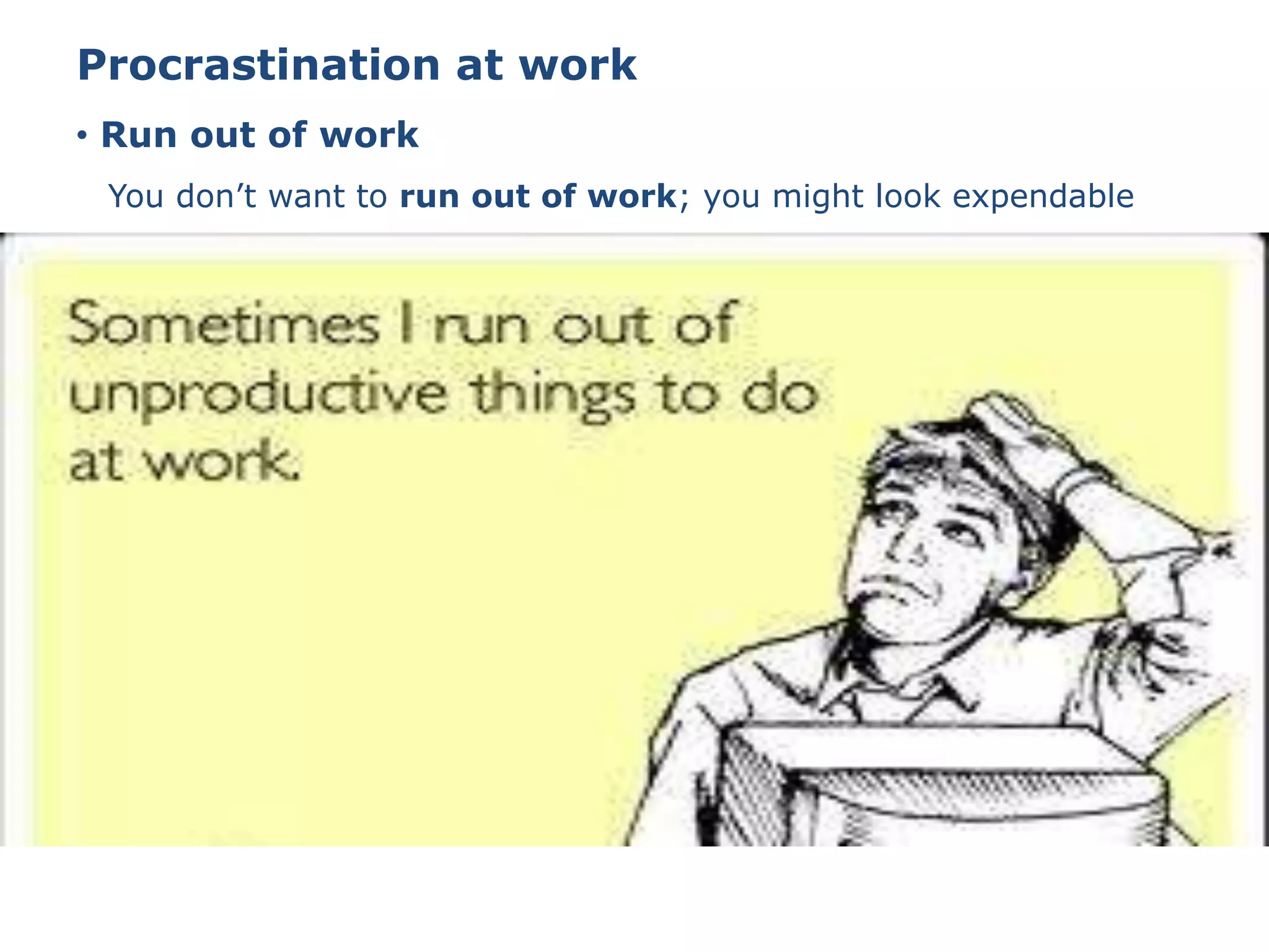 • Run out of work
Procrastination at work
You don’t want to run out of work; you might look expendable
 