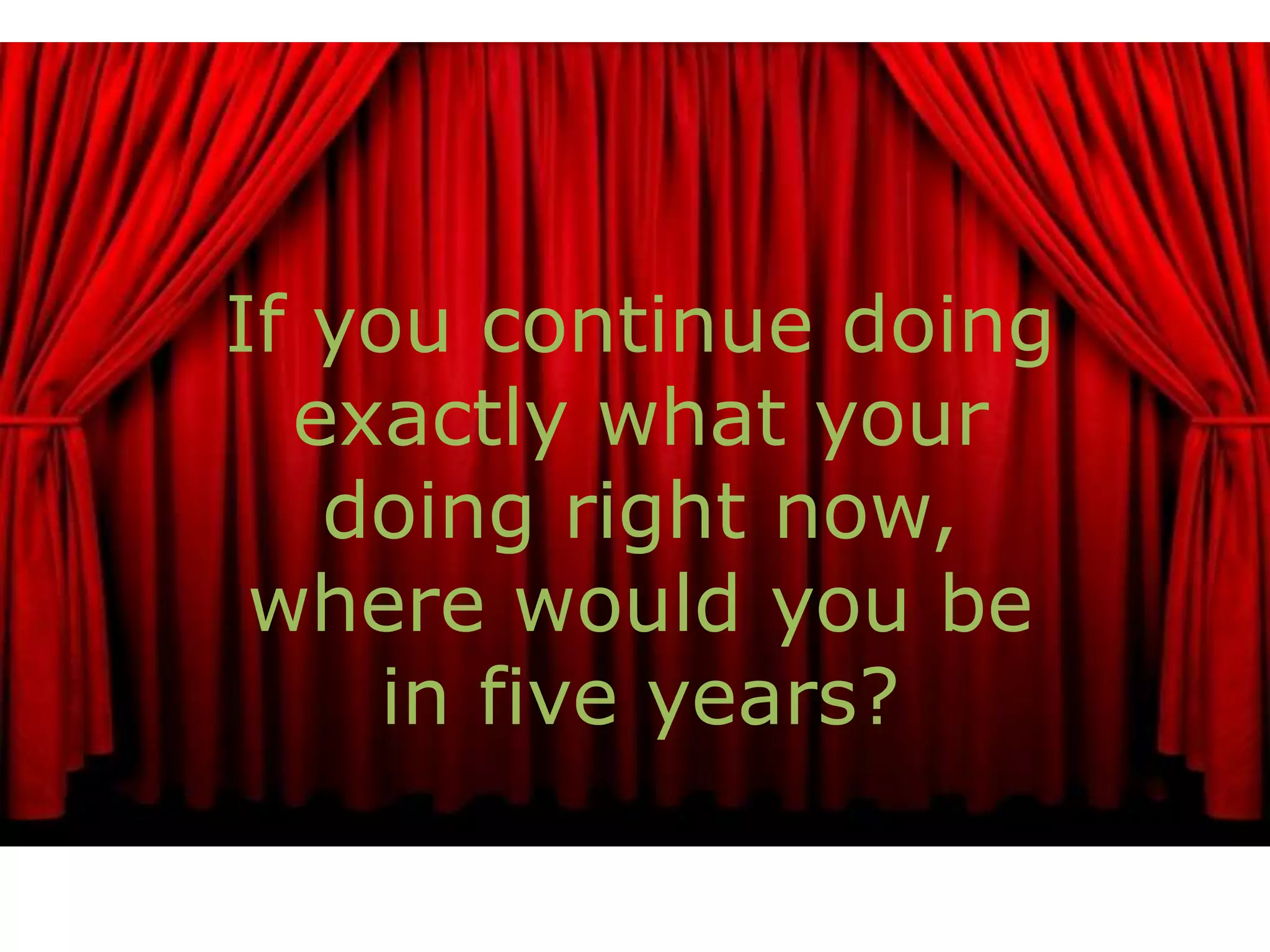 If you continue doing
exactly what your
doing right now,
where would you be
in five years?
 