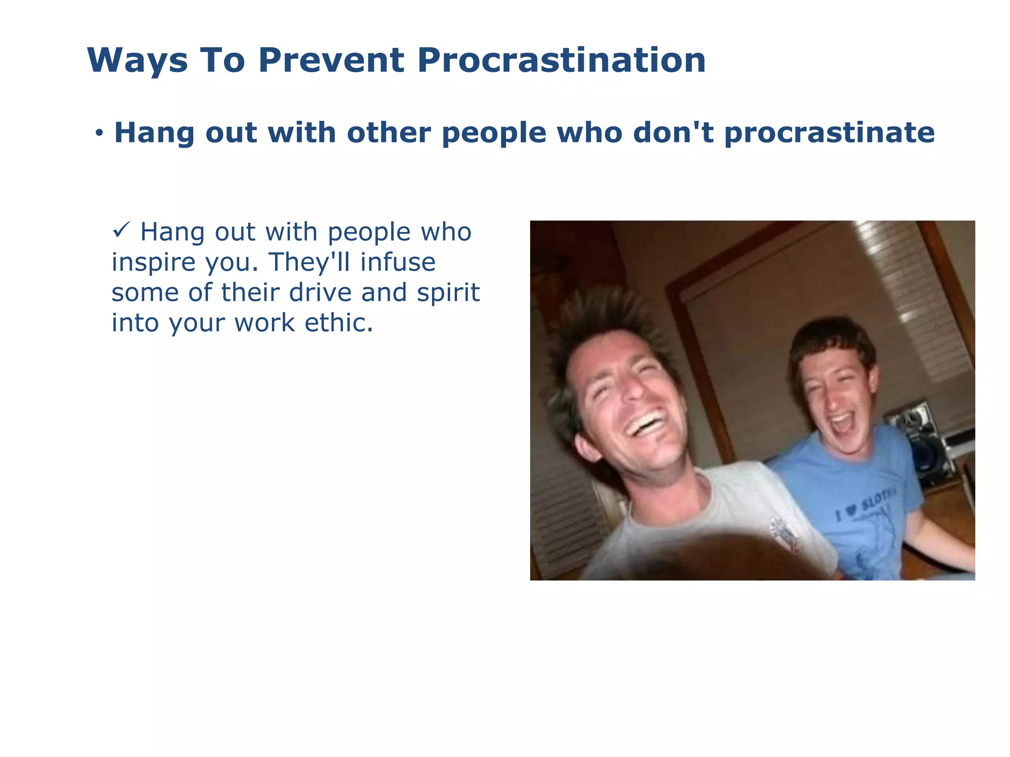 • Hang out with other people who don't procrastinate
 Hang out with people who
inspire you. They'll infuse
some of their drive and spirit
into your work ethic.
Ways To Prevent Procrastination
 