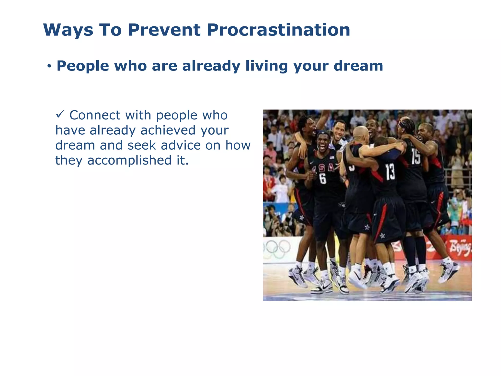 • People who are already living your dream
 Connect with people who
have already achieved your
dream and seek advice on how
they accomplished it.
Ways To Prevent Procrastination
 