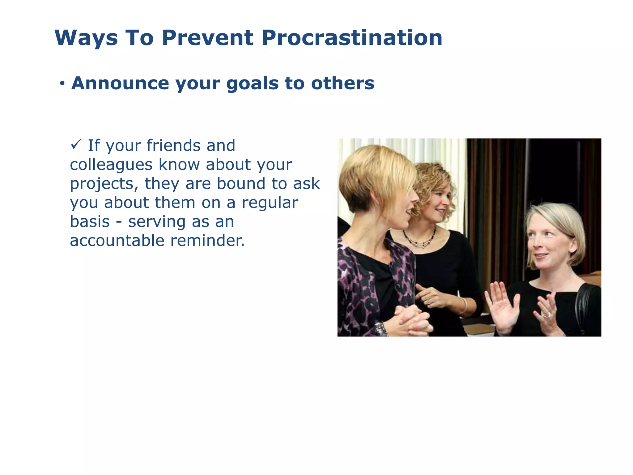 • Announce your goals to others
 If your friends and
colleagues know about your
projects, they are bound to ask
you about them on a regular
basis - serving as an
accountable reminder.
Ways To Prevent Procrastination
 