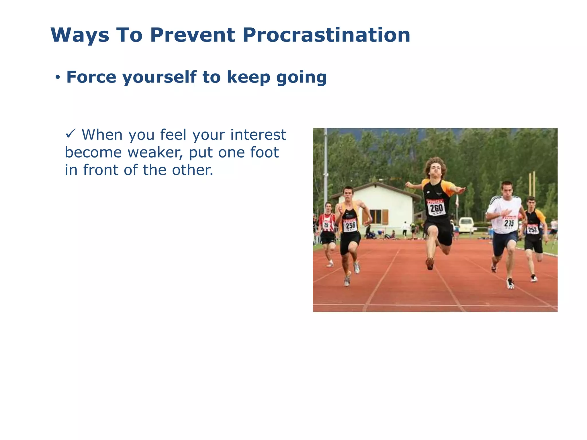 • Force yourself to keep going
 When you feel your interest
become weaker, put one foot
in front of the other.
Ways To Prevent Procrastination
 