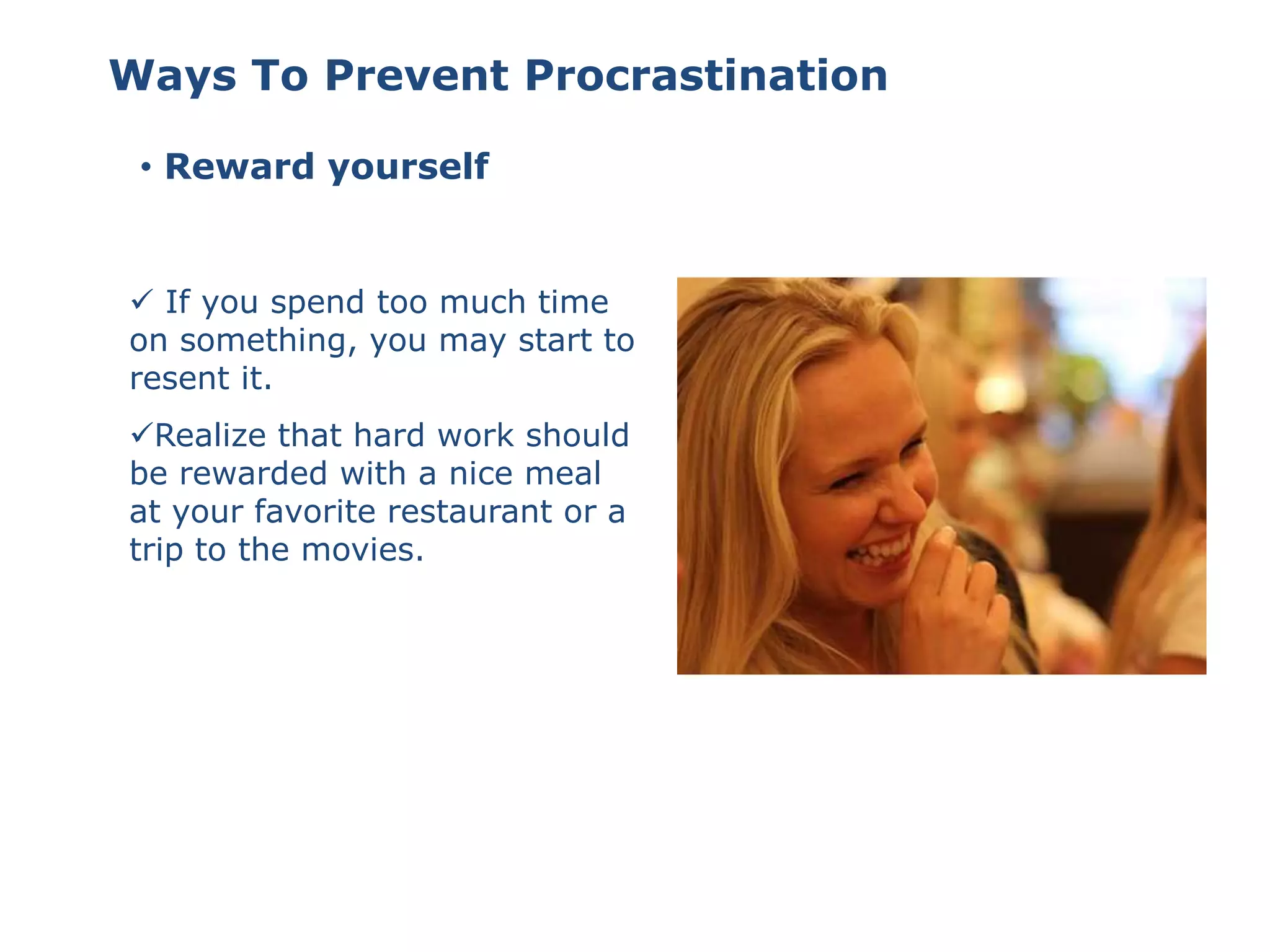 • Reward yourself
Ways To Prevent Procrastination
 If you spend too much time
on something, you may start to
resent it.
Realize that hard work should
be rewarded with a nice meal
at your favorite restaurant or a
trip to the movies.
 