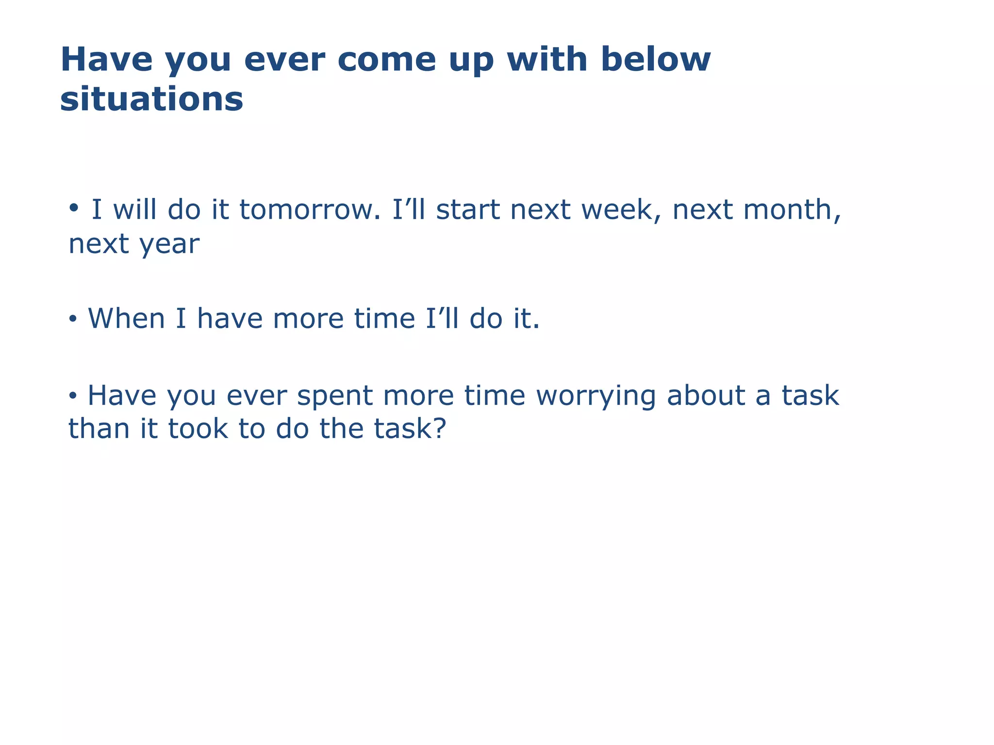Have you ever come up with below
situations
• I will do it tomorrow. I’ll start next week, next month,
next year
• When I have more time I’ll do it.
• Have you ever spent more time worrying about a task
than it took to do the task?
 