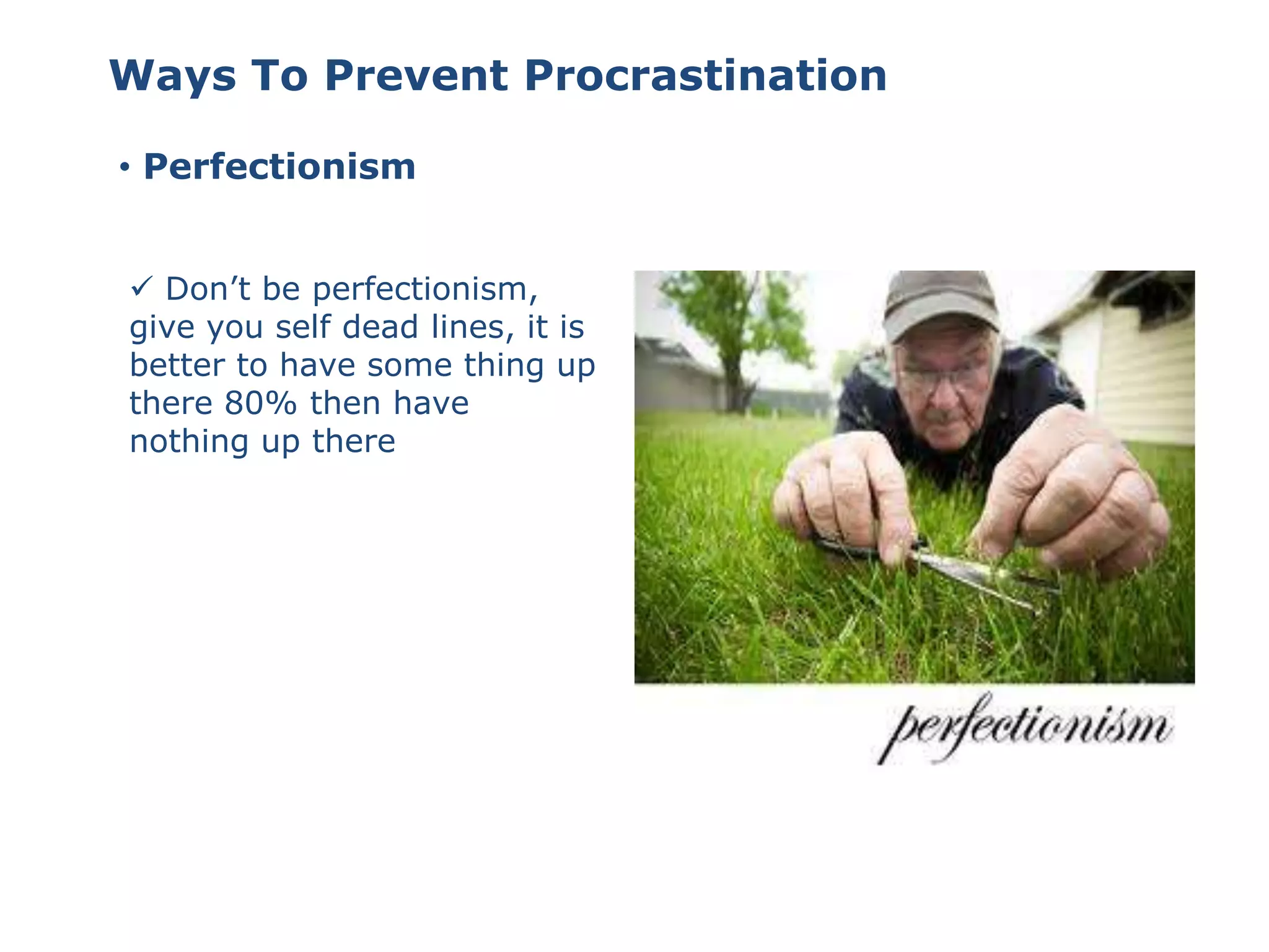 • Perfectionism
Ways To Prevent Procrastination
 Don’t be perfectionism,
give you self dead lines, it is
better to have some thing up
there 80% then have
nothing up there
 