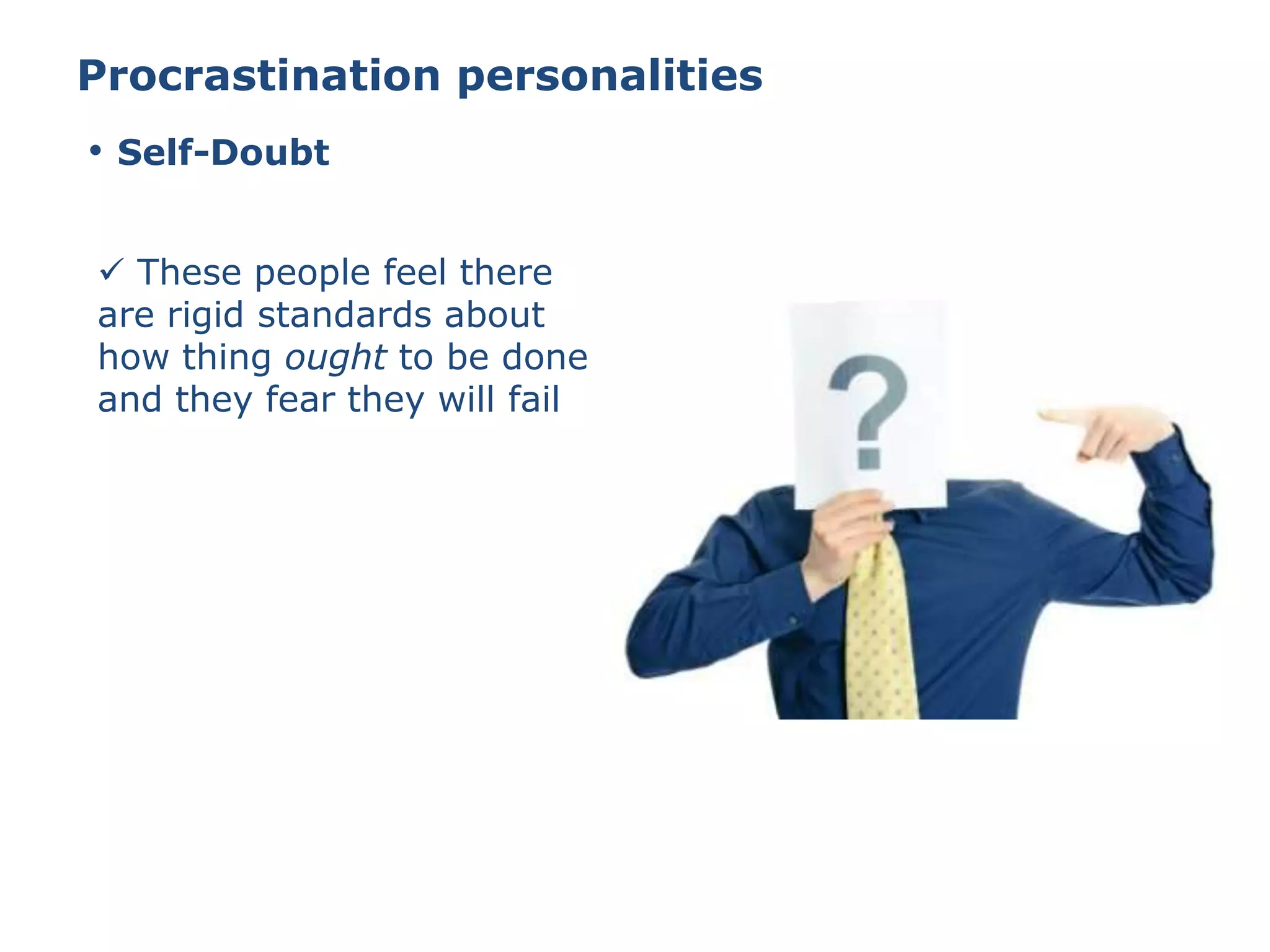 Procrastination personalities
 These people feel there
are rigid standards about
how thing ought to be done
and they fear they will fail
• Self-Doubt
 