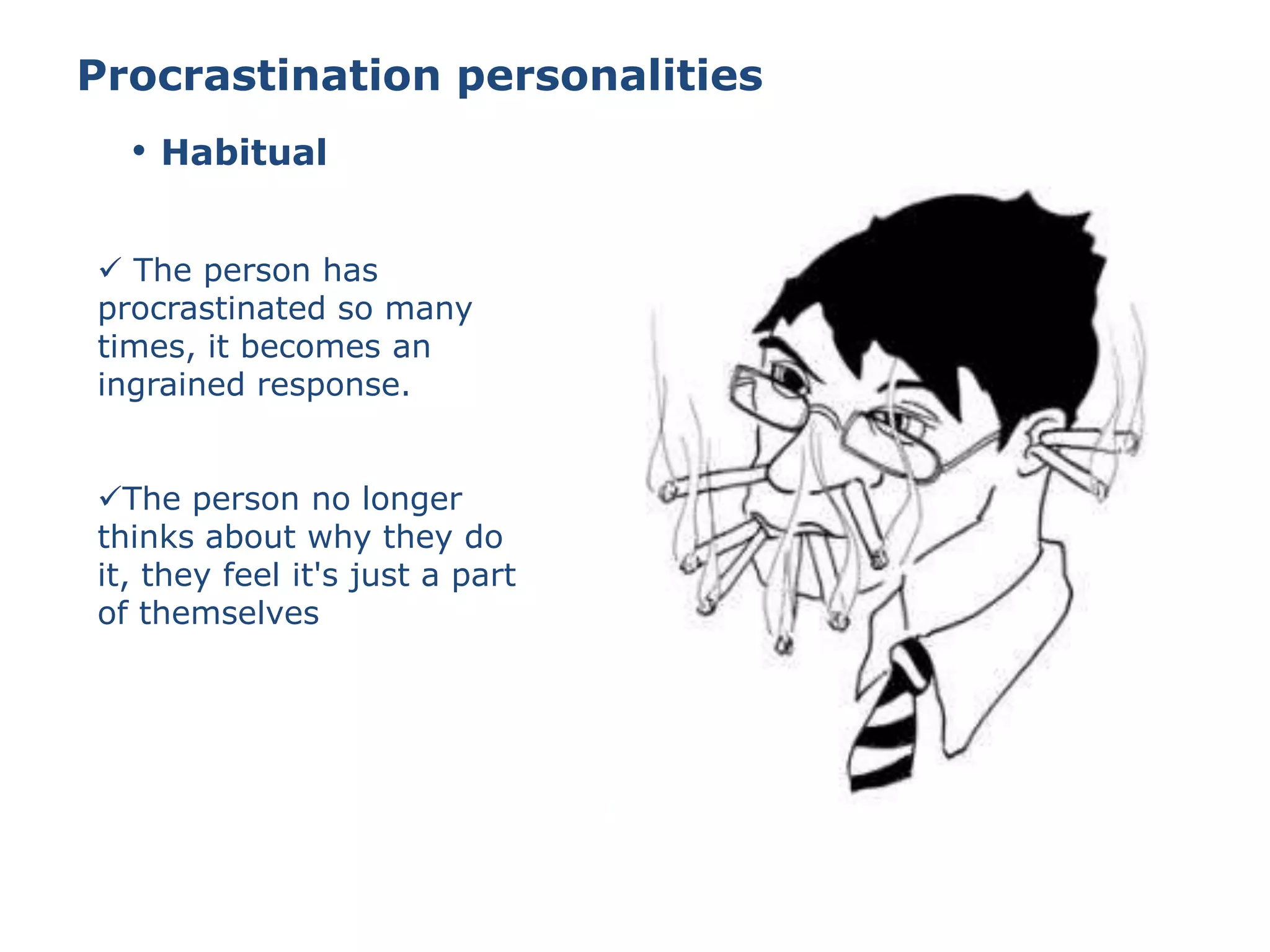 Procrastination personalities
 The person has
procrastinated so many
times, it becomes an
ingrained response.
The person no longer
thinks about why they do
it, they feel it's just a part
of themselves
• Habitual
 