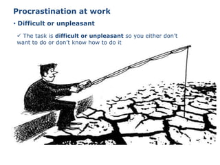 Procrastination at work
• Difficult or unpleasant
 The task is difficult or unpleasant so you either don’t
want to do or don’t know how to do it
 