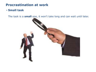 • Small task
Procrastination at work
The task is a small one, it won’t take long and can wait until later.
 