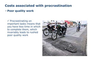 Costs associated with procrastination
• Poor quality work
 Procrastinating on
important tasks means that
you have less time in which
to complete them, which
invariably leads to rushed
poor quality work
 