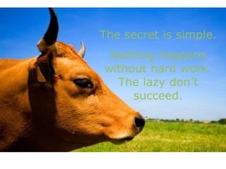 The secret is simple.
Nothing happens
without hard work.
The lazy don’t
succeed.
 