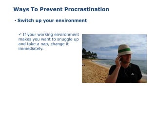 • Switch up your environment
 If your working environment
makes you want to snuggle up
and take a nap, change it
immediately.
Ways To Prevent Procrastination
 
