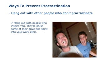 • Hang out with other people who don't procrastinate
 Hang out with people who
inspire you. They'll infuse
some of their drive and spirit
into your work ethic.
Ways To Prevent Procrastination
 