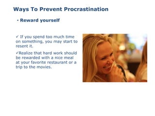 • Reward yourself
Ways To Prevent Procrastination
 If you spend too much time
on something, you may start to
resent it.
Realize that hard work should
be rewarded with a nice meal
at your favorite restaurant or a
trip to the movies.
 