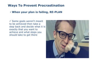• When your plan is failing, RE-PLAN
 Some goals weren't meant
to be achieved then take a
step back and decide what it is
exactly that you want to
achieve and what steps you
should take to get there
Ways To Prevent Procrastination
 