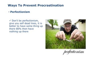 • Perfectionism
Ways To Prevent Procrastination
 Don’t be perfectionism,
give you self dead lines, it is
better to have some thing up
there 80% then have
nothing up there
 