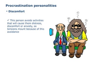 Procrastination personalities
 This person avoids activities
that will cause them distress,
discomfort or anxiety, so
tensions mount because of this
avoidance
• Discomfort
 